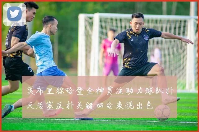 莫布里称哈登全神贯注助力球队扑灭活塞反扑关键回合表现出色