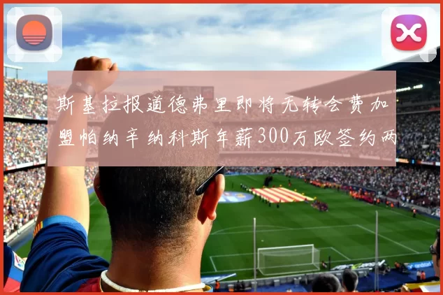 斯基拉报道德弗里即将无转会费加盟帕纳辛纳科斯年薪300万欧签约两年