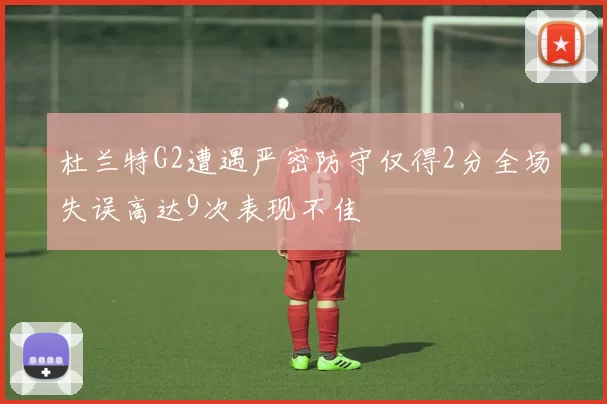 杜兰特G2遭遇严密防守仅得2分全场失误高达9次表现不佳