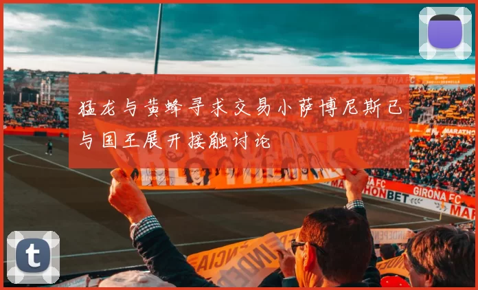猛龙与黄蜂寻求交易小萨博尼斯已与国王展开接触讨论