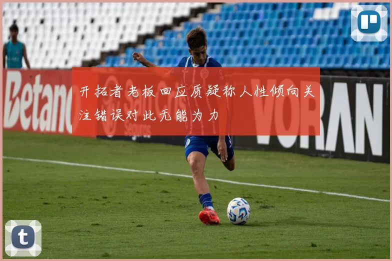 开拓者老板回应质疑称人性倾向关注错误对此无能为力