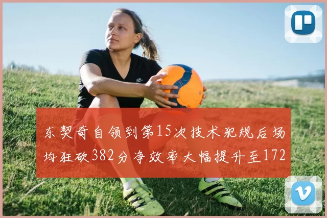 东契奇自领到第15次技术犯规后场均狂砍382分净效率大幅提升至172