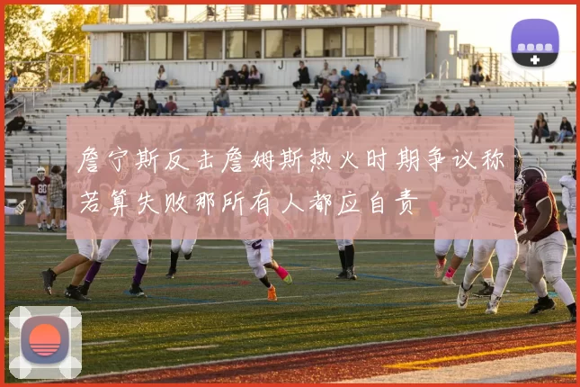 詹宁斯反击詹姆斯热火时期争议称若算失败那所有人都应自责
