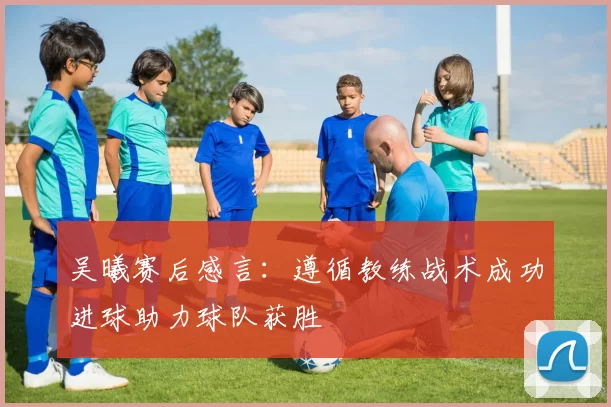 吴曦赛后感言：遵循教练战术成功进球助力球队获胜