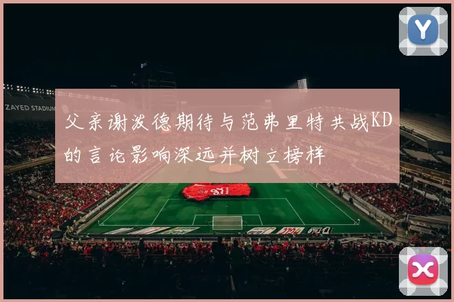 父亲谢泼德期待与范弗里特共战KD的言论影响深远并树立榜样