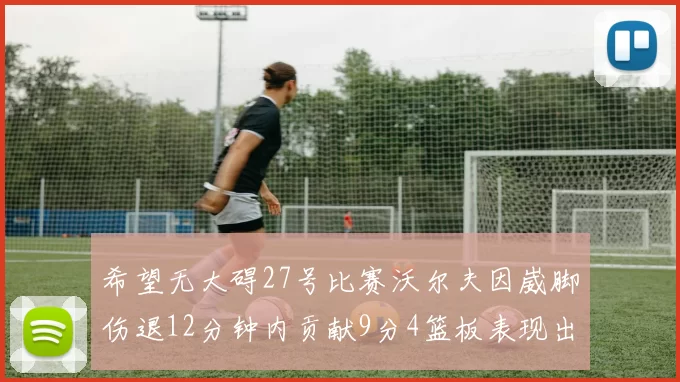 希望无大碍27号比赛沃尔夫因崴脚伤退12分钟内贡献9分4篮板表现出色