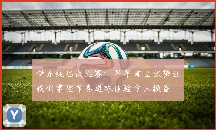 伊东纯也谈比赛:早早建立优势让我们掌控节奏进球体验令人振奋