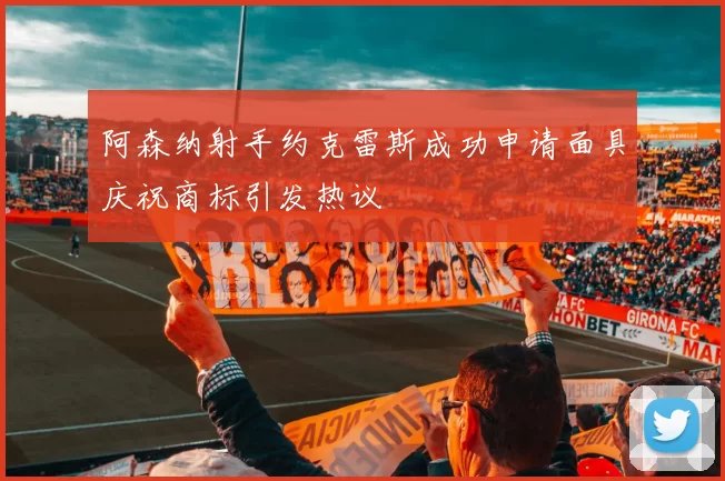 阿森纳射手约克雷斯成功申请面具庆祝商标引发热议