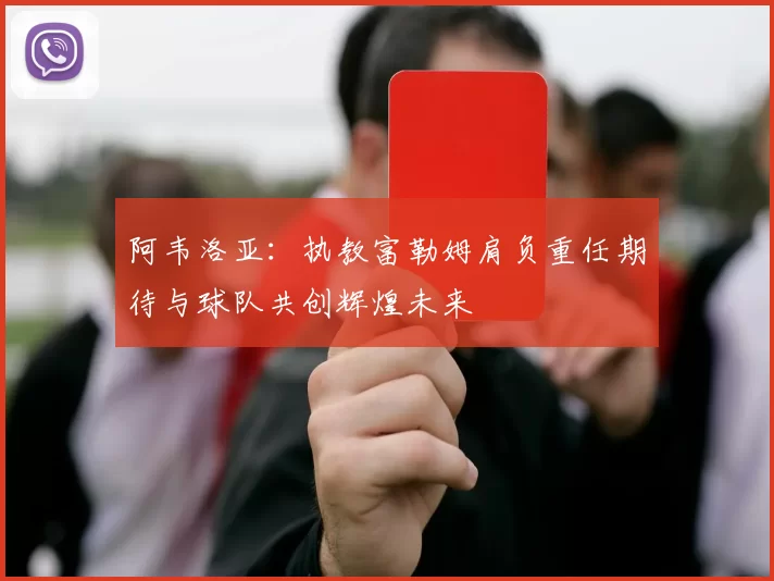 阿韦洛亚：执教富勒姆肩负重任期待与球队共创辉煌未来
