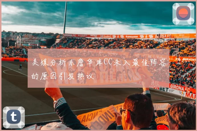 美媒分析东詹华库CC未入最佳阵容的原因引发热议