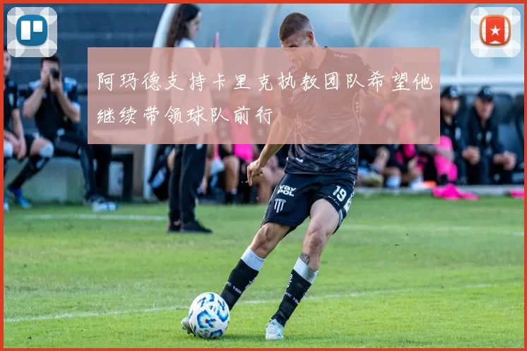 阿玛德支持卡里克执教团队希望他继续带领球队前行