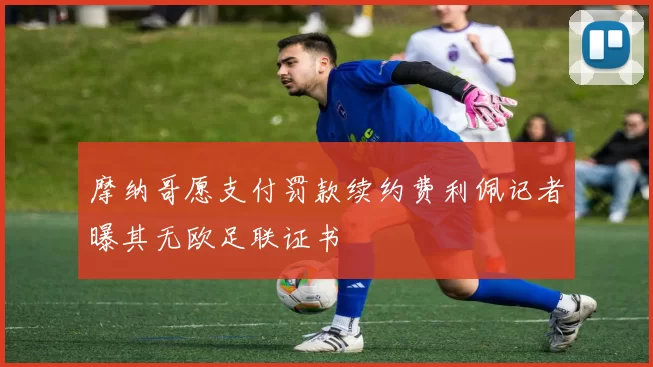 摩纳哥愿支付罚款续约费利佩记者曝其无欧足联证书