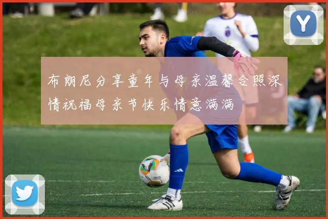 布朗尼分享童年与母亲温馨合照深情祝福母亲节快乐情意满满