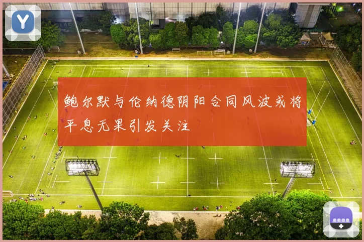 鲍尔默与伦纳德阴阳合同风波或将平息无果引发关注