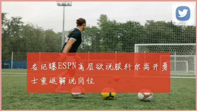名记曝ESPN高层欲说服科尔离开勇士重返解说岗位