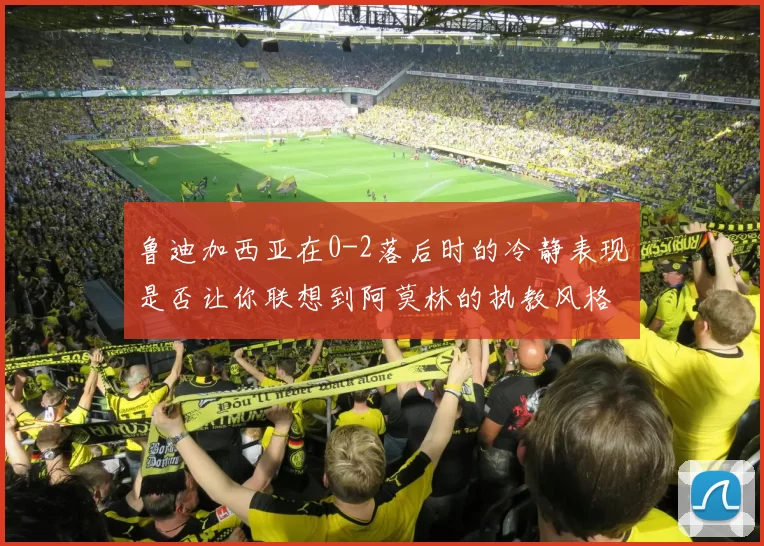 鲁迪加西亚在0-2落后时的冷静表现是否让你联想到阿莫林的执教风格