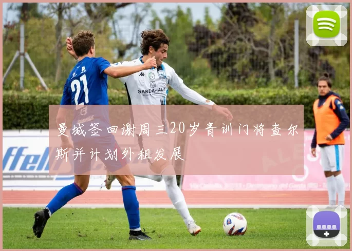 曼城签回谢周三20岁青训门将查尔斯并计划外租发展