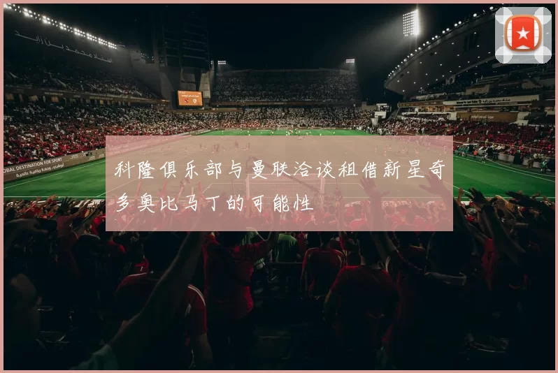 科隆俱乐部与曼联洽谈租借新星奇多奥比马丁的可能性