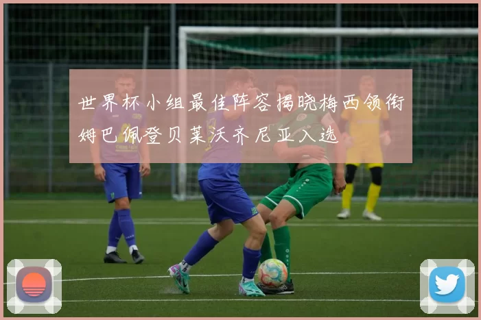 世界杯小组最佳阵容揭晓梅西领衔姆巴佩登贝莱沃齐尼亚入选