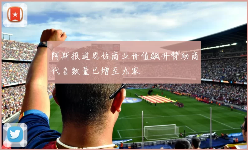 阿斯报道恩佐商业价值飙升赞助商代言数量已增至九家