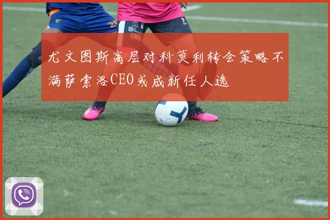 尤文图斯高层对科莫利转会策略不满萨索洛CEO或成新任人选