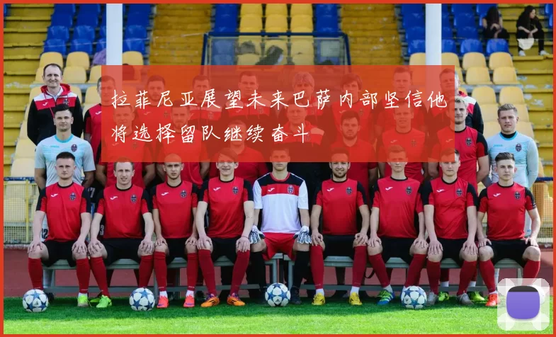 拉菲尼亚展望未来巴萨内部坚信他将选择留队继续奋斗