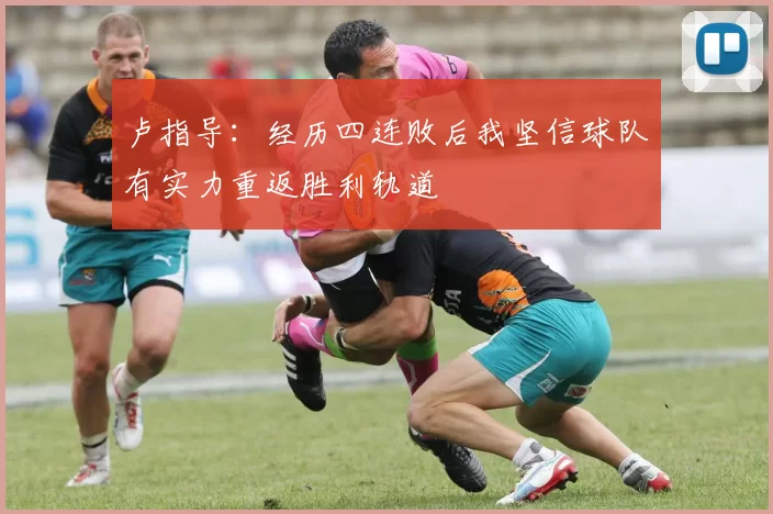 卢指导：经历四连败后我坚信球队有实力重返胜利轨道
