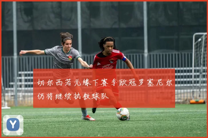 切尔西若无缘下赛季欧冠罗塞尼尔仍将继续执教球队
