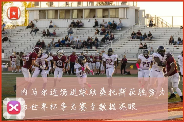 内马尔连场进球助桑托斯获胜努力为世界杯争光赛季数据亮眼