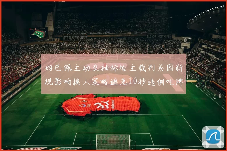 姆巴佩主动交袖标给主裁判或因新规影响换人策略避免10秒违例吃牌