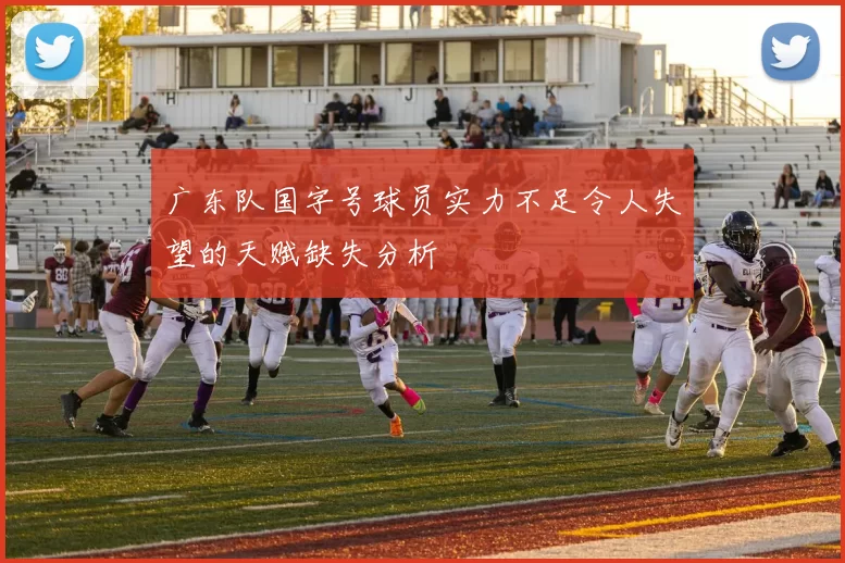 广东队国字号球员实力不足令人失望的天赋缺失分析