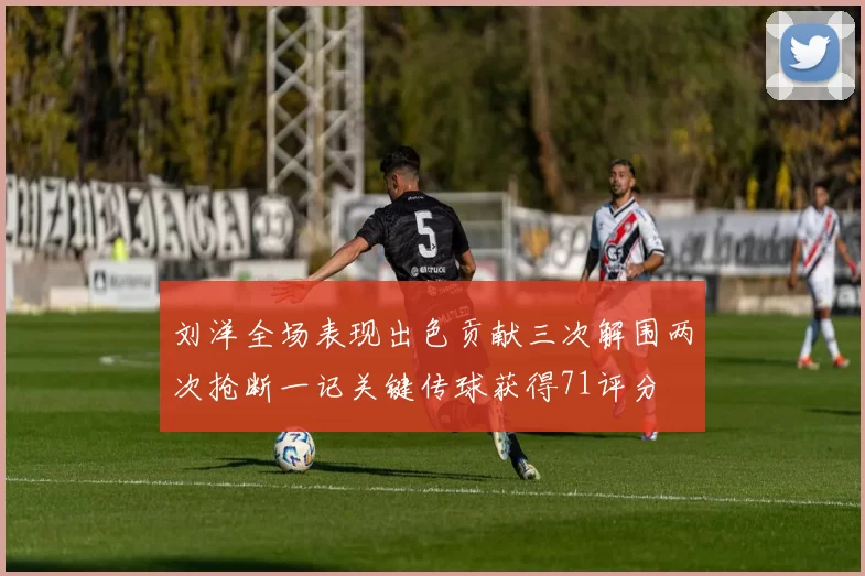 刘洋全场表现出色贡献三次解围两次抢断一记关键传球获得71评分