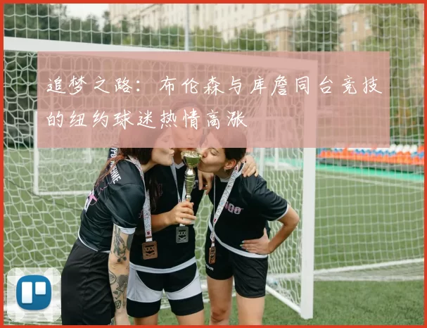 追梦之路：布伦森与库詹同台竞技的纽约球迷热情高涨