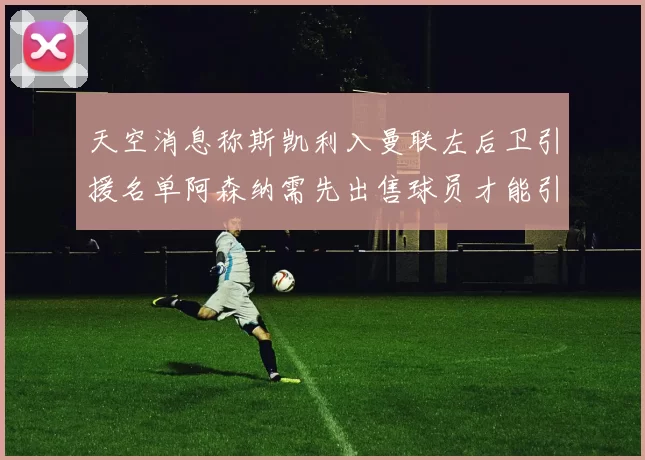 天空消息称斯凯利入曼联左后卫引援名单阿森纳需先出售球员才能引援