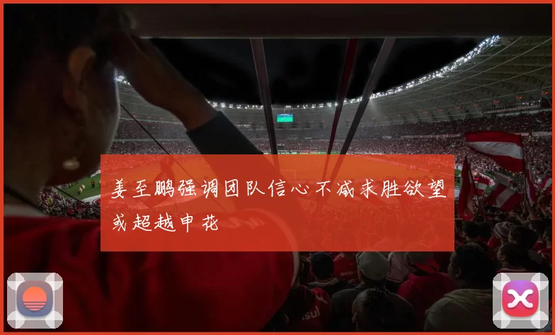 姜至鹏强调团队信心不减求胜欲望或超越申花